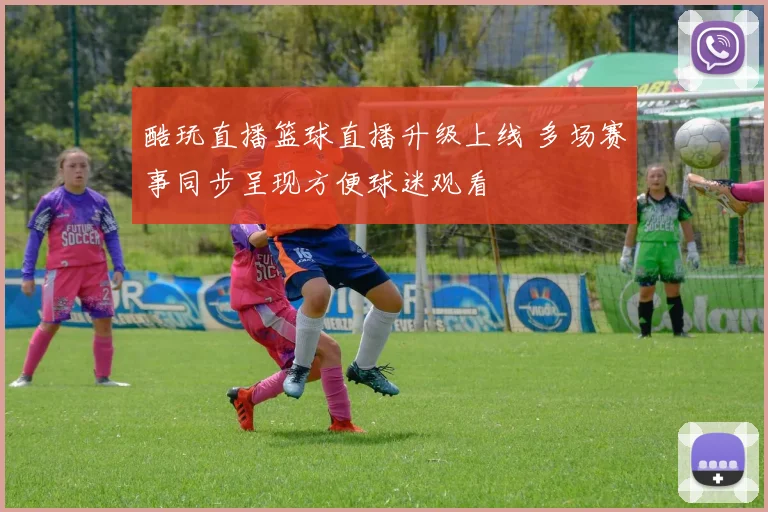 酷玩直播篮球直播升级上线 多场赛事同步呈现方便球迷观看