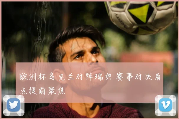 欧洲杯乌克兰对阵瑞典 赛事对决看点提前聚焦