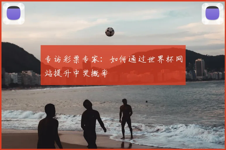 专访彩票专家:如何通过世界杯网站提升中奖概率