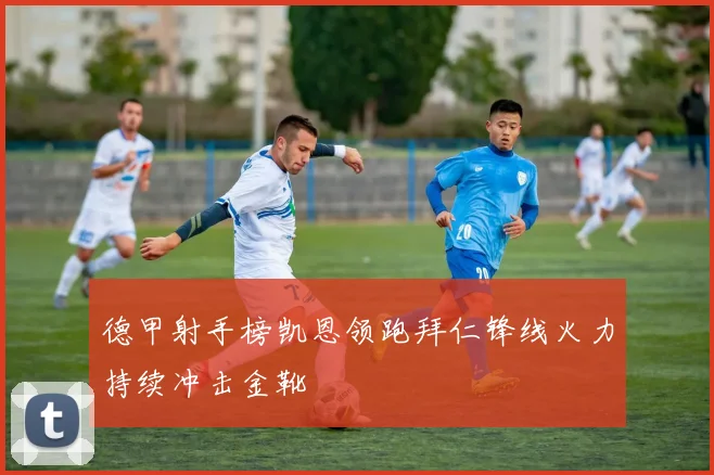 德甲射手榜凯恩领跑拜仁锋线火力持续冲击金靴