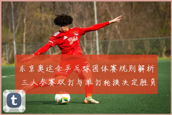 东京奥运会乒乓球团体赛规则解析 三人参赛双打与单打轮换决定胜负