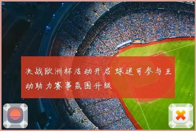 决战欧洲杯活动开启 球迷可参与互动助力赛事氛围升级