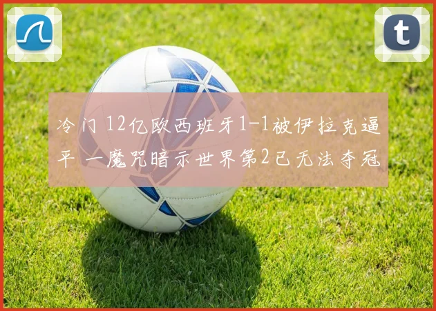 冷门 12亿欧西班牙1-1被伊拉克逼平 一魔咒暗示世界第2已无法夺冠