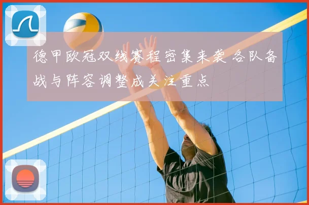 德甲欧冠双线赛程密集来袭 各队备战与阵容调整成关注重点