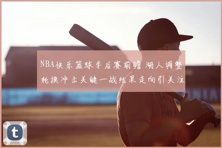 NBA快乐篮球季后赛前瞻 湖人调整轮换冲击关键一战结果走向引关注