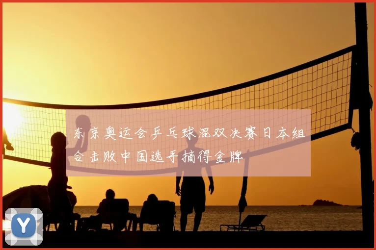 东京奥运会乒乓球混双决赛日本组合击败中国选手摘得金牌