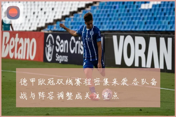 德甲欧冠双线赛程密集来袭 各队备战与阵容调整成关注重点