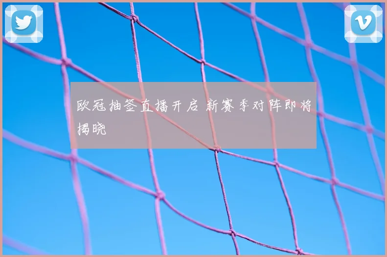 欧冠抽签直播开启 新赛季对阵即将揭晓