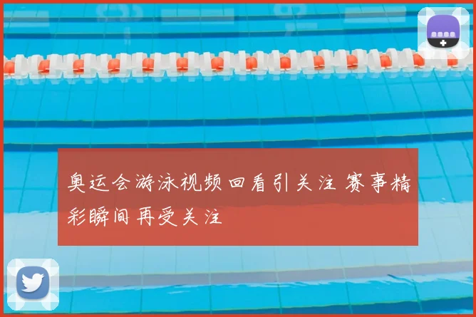 奥运会游泳视频回看引关注 赛事精彩瞬间再受关注