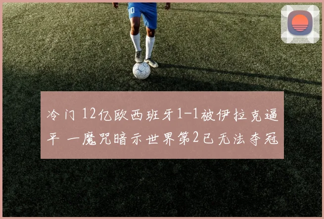 冷门 12亿欧西班牙1-1被伊拉克逼平 一魔咒暗示世界第2已无法夺冠