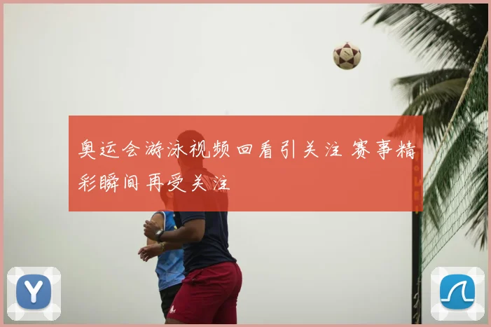 奥运会游泳视频回看引关注 赛事精彩瞬间再受关注