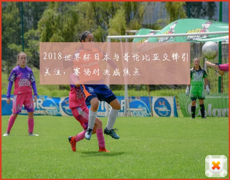 2018世界杯日本与哥伦比亚交锋引关注,赛场对决成焦点