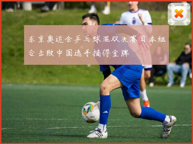 东京奥运会乒乓球混双决赛日本组合击败中国选手摘得金牌