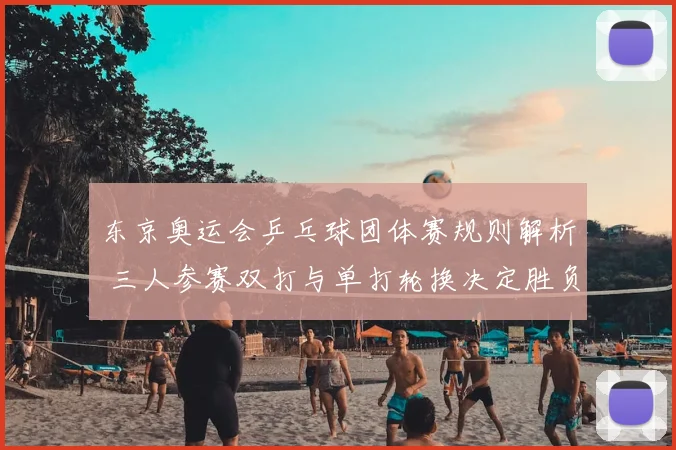 东京奥运会乒乓球团体赛规则解析 三人参赛双打与单打轮换决定胜负
