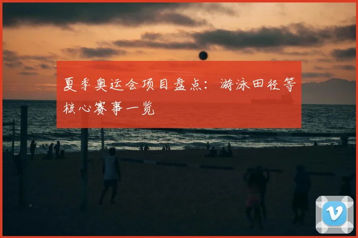夏季奥运会项目盘点:游泳田径等核心赛事一览