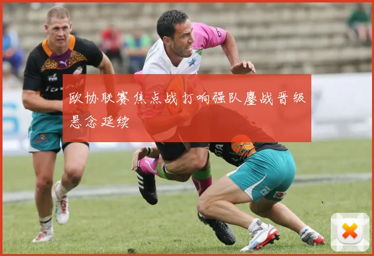 欧协联赛焦点战打响强队鏖战晋级悬念延续