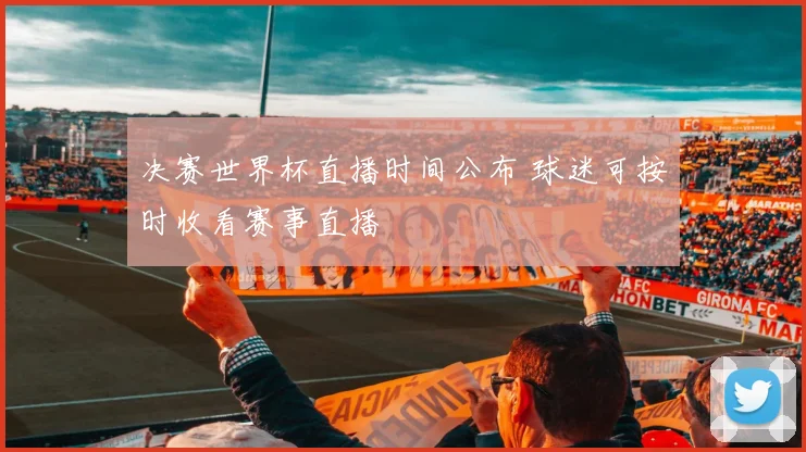 决赛世界杯直播时间公布 球迷可按时收看赛事直播