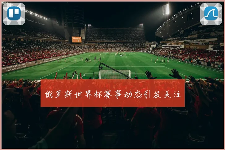 俄罗斯世界杯赛事动态引发关注