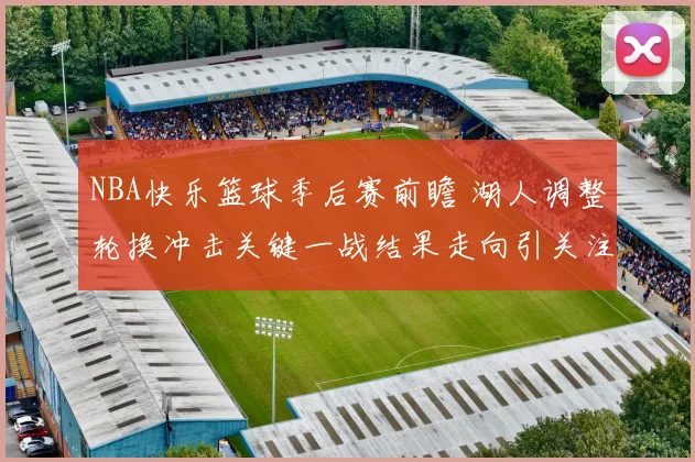 NBA快乐篮球季后赛前瞻 湖人调整轮换冲击关键一战结果走向引关注