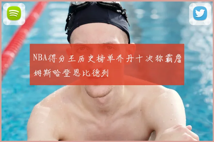 NBA得分王历史榜单乔丹十次称霸詹姆斯哈登恩比德列