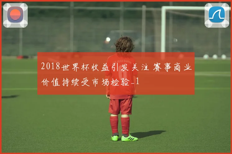 2018世界杯收益引发关注 赛事商业价值持续受市场检验_1